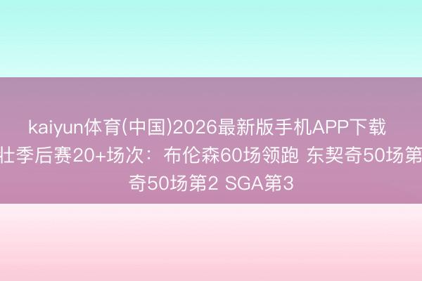 kaiyun体育(中国)2026最新版手机APP下载 2018届少壮季后赛20+场次：布伦森60场领跑 东契奇50场第2 SGA第3