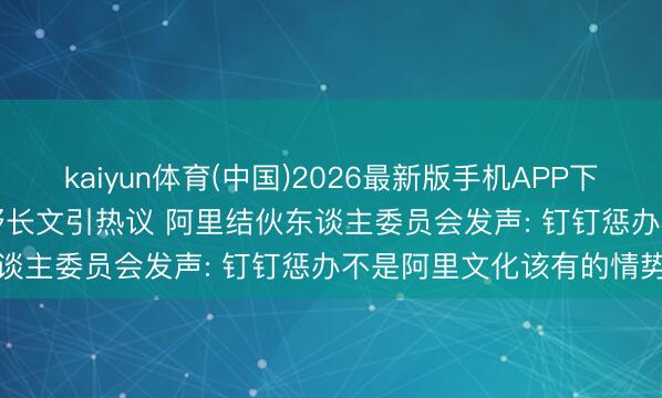 kaiyun体育(中国)2026最新版手机APP下载 钉钉高管7.5 万字下野长文引热议 阿里结伙东谈主委员会发声: 钉钉惩办不是阿里文化该有的情势