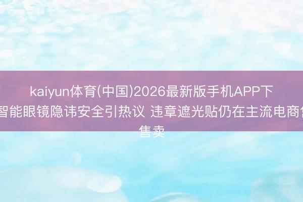 kaiyun体育(中国)2026最新版手机APP下载 智能眼镜隐讳安全引热议 违章遮光贴仍在主流电商售卖
