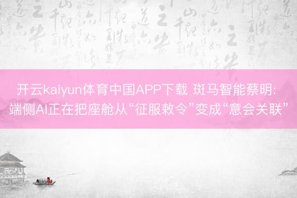 开云kaiyun体育中国APP下载 斑马智能蔡明: 端侧AI正在把座舱从“征服敕令”变成“意会关联”