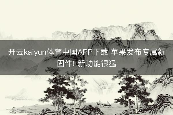 开云kaiyun体育中国APP下载 苹果发布专属新固件! 新功能很猛