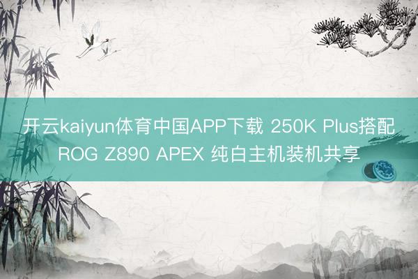 开云kaiyun体育中国APP下载 250K Plus搭配ROG Z890 APEX 纯白主机装机共享