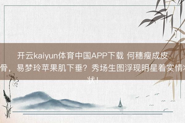 开云kaiyun体育中国APP下载 何穗瘦成皮包骨，易梦玲苹果肌下垂？秀场生图浮现明星着实情状！