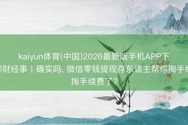 kaiyun体育(中国)2026最新版手机APP下载 快聊财经事丨确实吗， 微信零钱提现存东谈主帮你掏手续费了?