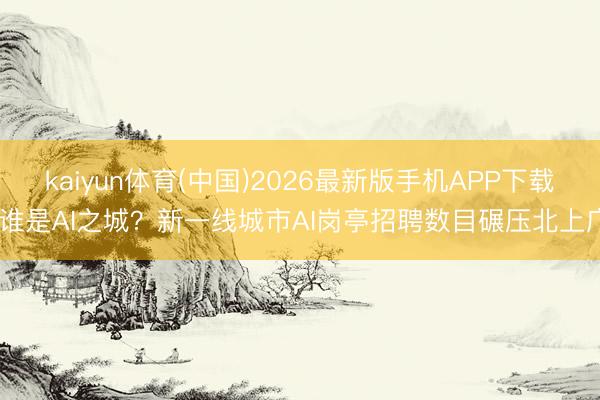 kaiyun体育(中国)2026最新版手机APP下载 谁是AI之城？新一线城市AI岗亭招聘数目碾压北上广