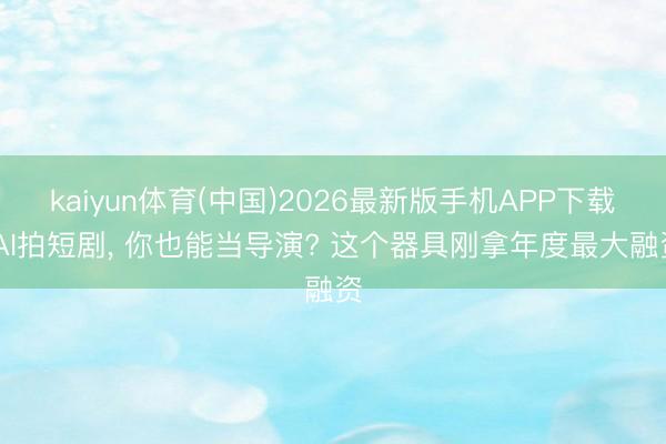 kaiyun体育(中国)2026最新版手机APP下载 AI拍短剧, 你也能当导演? 这个器具刚拿年度最大融资