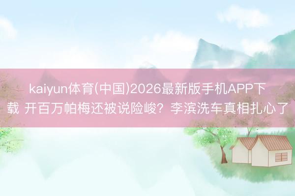 kaiyun体育(中国)2026最新版手机APP下载 开百万帕梅还被说险峻？李滨洗车真相扎心了