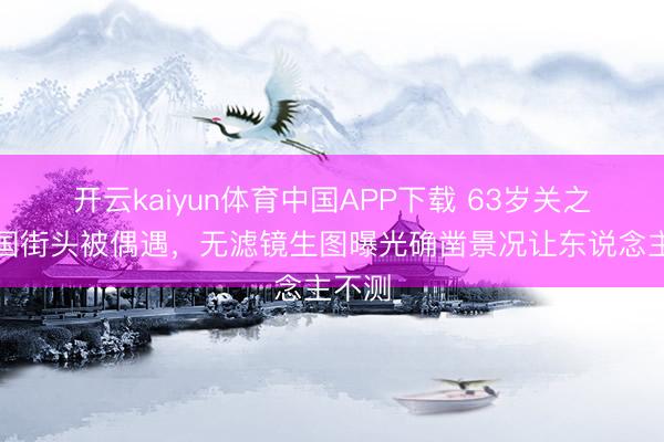 开云kaiyun体育中国APP下载 63岁关之琳韩国街头被偶遇，无滤镜生图曝光确凿景况让东说念主不测
