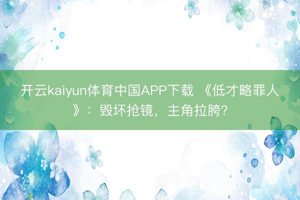 开云kaiyun体育中国APP下载 《低才略罪人》：毁坏抢镜，主角拉胯？