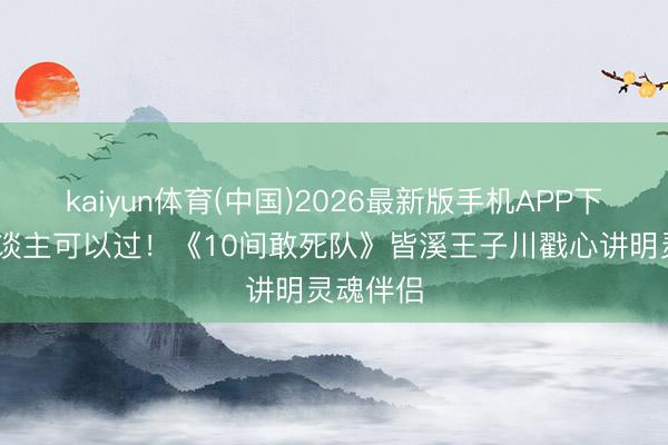 kaiyun体育(中国)2026最新版手机APP下载 爱东谈主可以过！《10间敢死队》皆溪王子川戳心讲明灵魂伴侣
