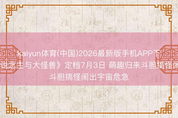 kaiyun体育(中国)2026最新版手机APP下载 《小黄东说念主与大怪兽》定档7月3日 萌趣归来斗胆搞怪闹出宇宙危急