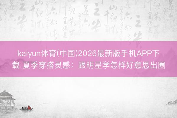 kaiyun体育(中国)2026最新版手机APP下载 夏季穿搭灵感：跟明星学怎样好意思出圈