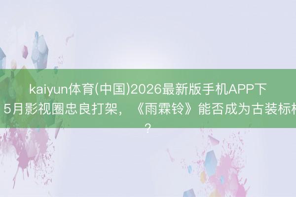 kaiyun体育(中国)2026最新版手机APP下载 5月影视圈忠良打架，《雨霖铃》能否成为古装标杆？