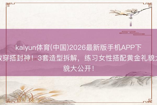 kaiyun体育(中国)2026最新版手机APP下载 陈数穿搭封神！3套造型拆解，练习女性搭配黄金礼貌大公开！
