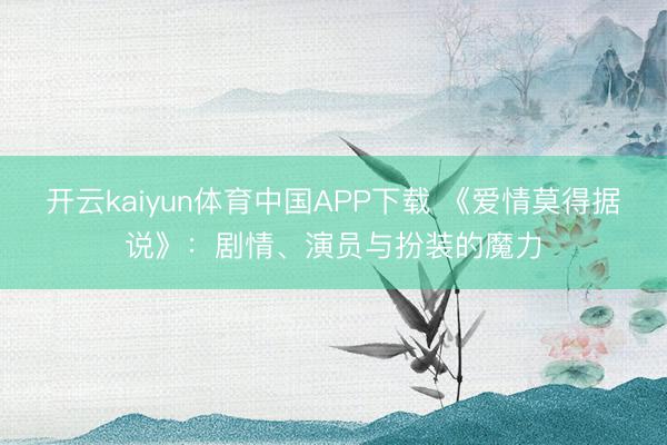 开云kaiyun体育中国APP下载 《爱情莫得据说》：剧情、演员与扮装的魔力
