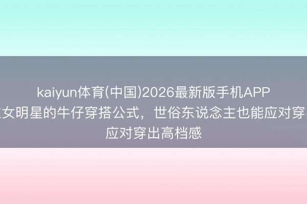 kaiyun体育(中国)2026最新版手机APP下载 6位女明星的牛仔穿搭公式，世俗东说念主也能应对穿出高档感