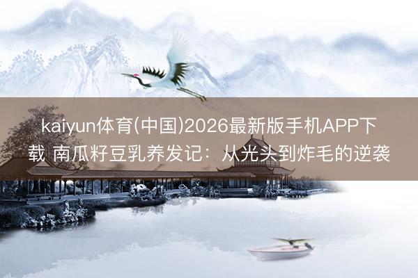kaiyun体育(中国)2026最新版手机APP下载 南瓜籽豆乳养发记：从光头到炸毛的逆袭