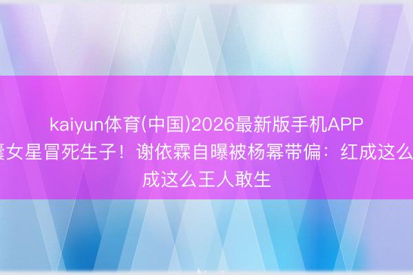kaiyun体育(中国)2026最新版手机APP下载 多囊女星冒死生子！谢依霖自曝被杨幂带偏：红成这么王人敢生