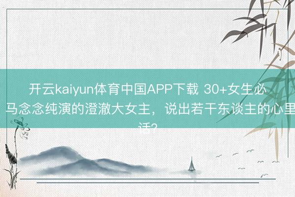开云kaiyun体育中国APP下载 30+女生必看！马念念纯演的澄澈大女主，说出若干东谈主的心里话？