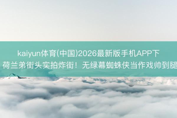 kaiyun体育(中国)2026最新版手机APP下载 荷兰弟街头实拍炸街！无绿幕蜘蛛侠当作戏帅到腿软