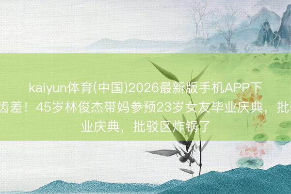 kaiyun体育(中国)2026最新版手机APP下载 22岁年齿差！45岁林俊杰带妈参预23岁女友毕业庆典，批驳区炸锅了