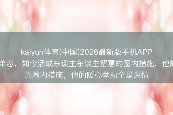 kaiyun体育(中国)2026最新版手机APP下载 曾被唱衰的姐弟恋，如今活成东谈主东谈主留意的圈内措施，他的暖心举动全是深情