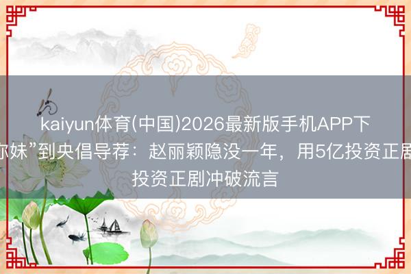 kaiyun体育(中国)2026最新版手机APP下载 从“算你妹”到央倡导荐：赵丽颖隐没一年，用5亿投资正剧冲破流言