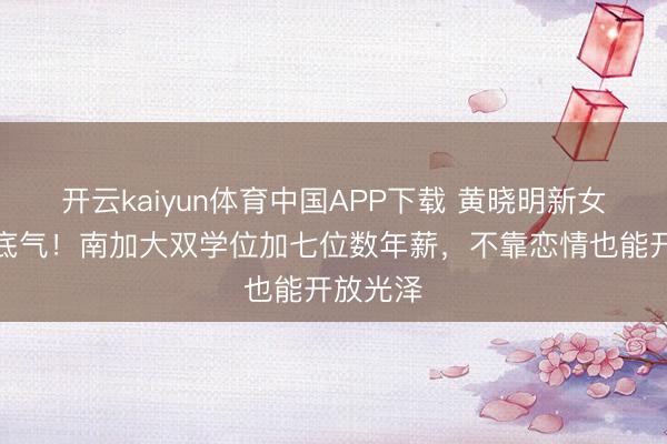 开云kaiyun体育中国APP下载 黄晓明新女友太有底气！南加大双学位加七位数年薪，不靠恋情也能开放光泽