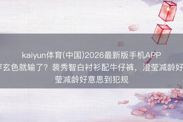 kaiyun体育(中国)2026最新版手机APP下载 夏季穿玄色就输了？裴秀智白衬衫配牛仔裤，澄莹减龄好意思到犯规