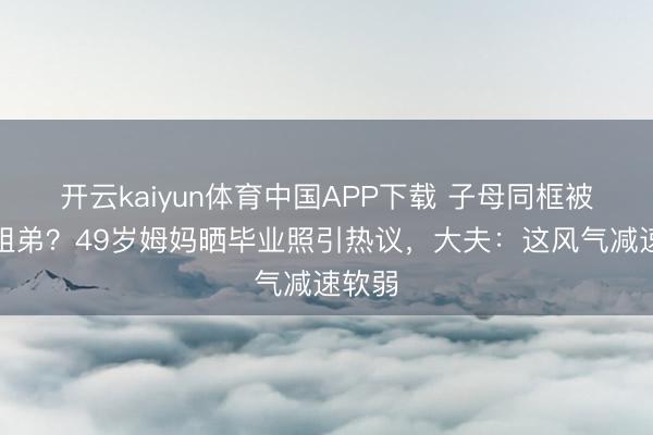开云kaiyun体育中国APP下载 子母同框被误认姐弟？49岁姆妈晒毕业照引热议，大夫：这风气减速软弱