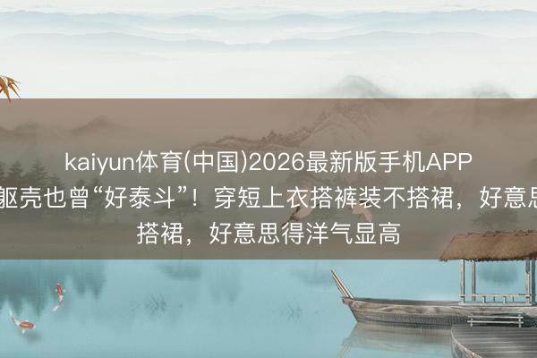 kaiyun体育(中国)2026最新版手机APP下载 高海宁躯壳也曾“好泰斗”！穿短上衣搭裤装不搭裙，好意思得洋气显高