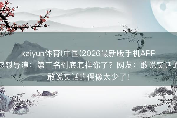 kaiyun体育(中国)2026最新版手机APP下载 范丞丞怒怼导演：第三名到底怎样你了？网友：敢说实话的偶像太少了！