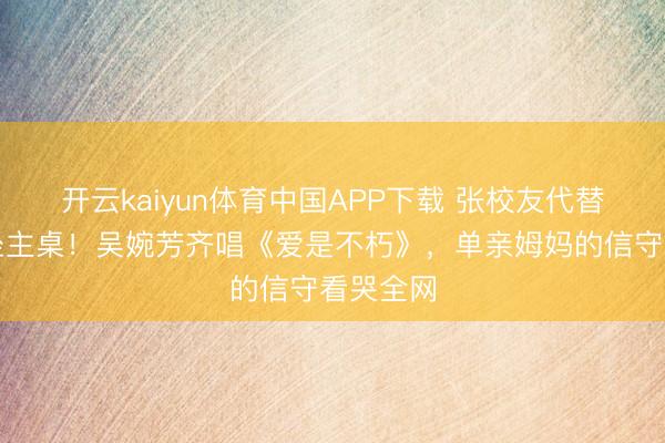 开云kaiyun体育中国APP下载 张校友代替一火夫坐主桌！吴婉芳齐唱《爱是不朽》，单亲姆妈的信守看哭全网