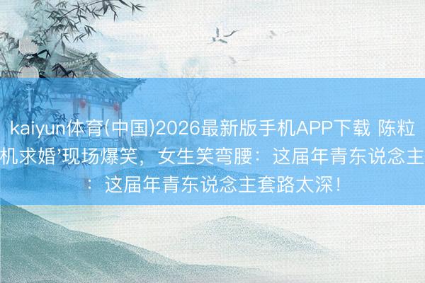 kaiyun体育(中国)2026最新版手机APP下载 陈粒演唱会'耳机求婚'现场爆笑，女生笑弯腰：这届年青东说念主套路太深！
