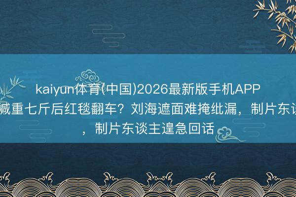 kaiyun体育(中国)2026最新版手机APP下载 章子怡减重七斤后红毯翻车？刘海遮面难掩纰漏，制片东谈主遑急回话