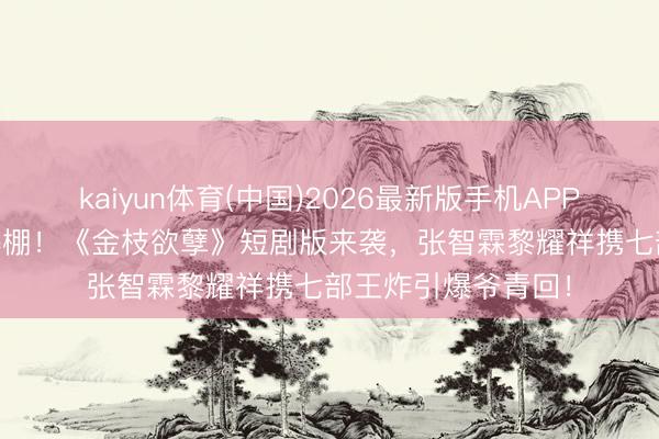 kaiyun体育(中国)2026最新版手机APP下载 TVB情愫杀爆棚!《金枝欲孽》短剧版来袭,张智霖黎耀祥携七部王炸引爆爷青回!