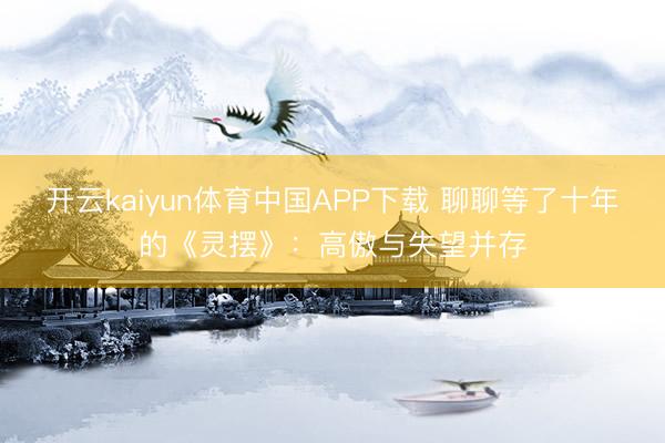 开云kaiyun体育中国APP下载 聊聊等了十年的《灵摆》：高傲与失望并存
