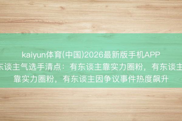 kaiyun体育(中国)2026最新版手机APP下载 《乘风2026》东谈主气选手清点：有东谈主靠实力圈粉，有东谈主因争议事件热度飙升