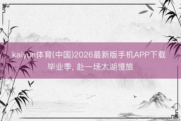 kaiyun体育(中国)2026最新版手机APP下载 毕业季， 赴一场太湖慢旅
