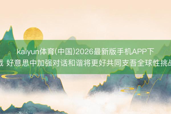 kaiyun体育(中国)2026最新版手机APP下载 好意思中加强对话和谐将更好共同支吾全球性挑战