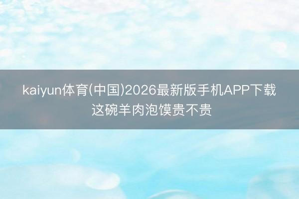 kaiyun体育(中国)2026最新版手机APP下载 这碗羊肉泡馍贵不贵