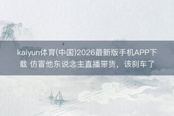 kaiyun体育(中国)2026最新版手机APP下载 仿冒他东说念主直播带货,该刹车了
