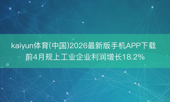 kaiyun体育(中国)2026最新版手机APP下载 前4月规上工业企业利润增长18.2%
