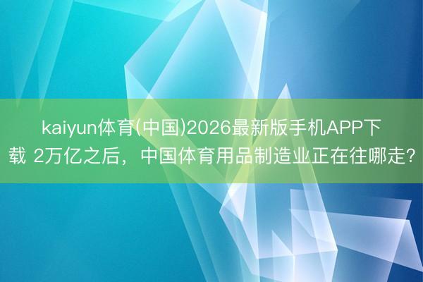 kaiyun体育(中国)2026最新版手机APP下载 2万亿之后，中国体育用品制造业正在往哪走？