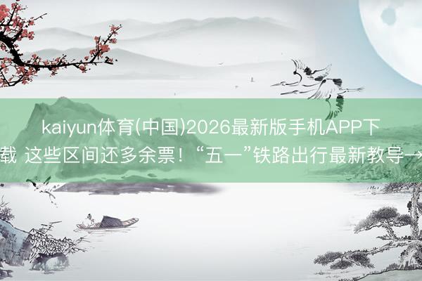 kaiyun体育(中国)2026最新版手机APP下载 这些区间还多余票！“五一”铁路出行最新教导→