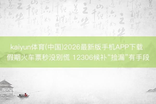 kaiyun体育(中国)2026最新版手机APP下载 假期火车票秒没别慌 12306候补“捡漏”有手段
