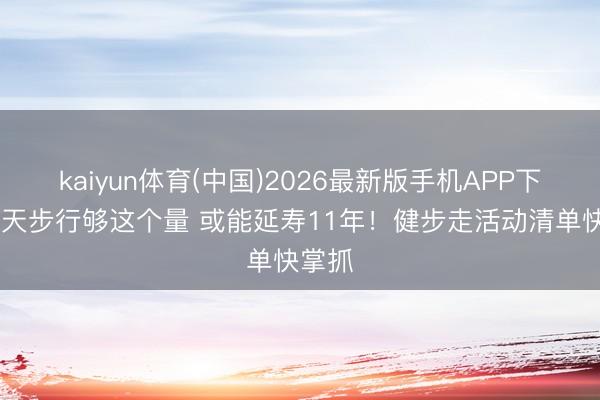 kaiyun体育(中国)2026最新版手机APP下载 每天步行够这个量 或能延寿11年！健步走活动清单快掌抓