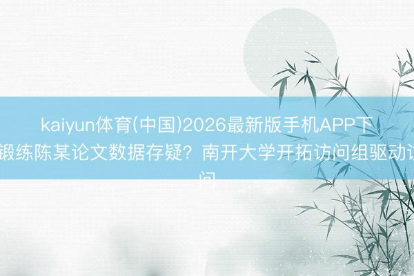 kaiyun体育(中国)2026最新版手机APP下载 锻练陈某论文数据存疑？南开大学开拓访问组驱动访问