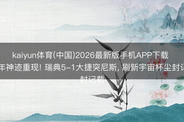 kaiyun体育(中国)2026最新版手机APP下载 88年神迹重现! 瑞典5-1大捷突尼斯, 刷新宇宙杯尘封记载