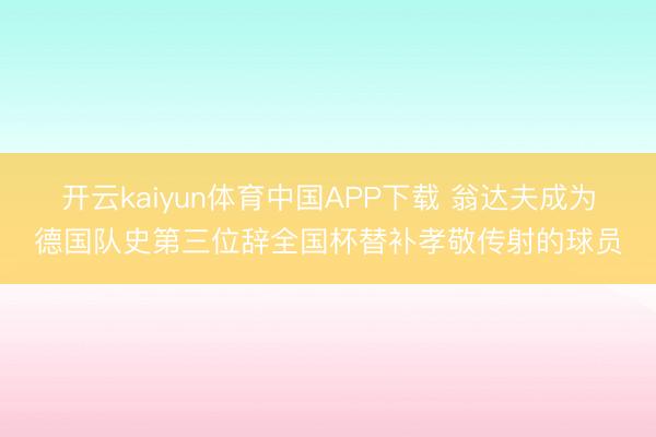 开云kaiyun体育中国APP下载 翁达夫成为德国队史第三位辞全国杯替补孝敬传射的球员